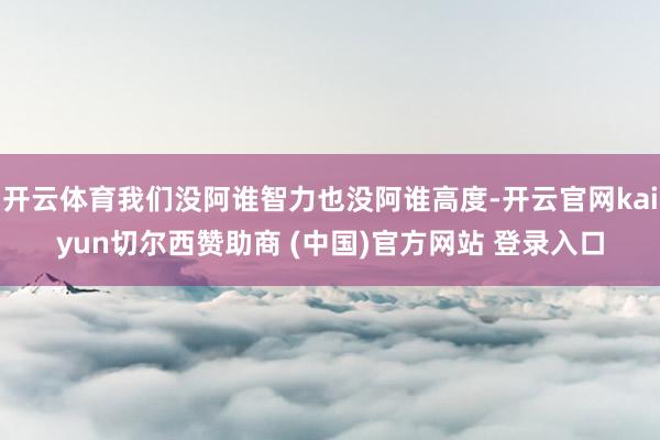 开云体育我们没阿谁智力也没阿谁高度-开云官网kaiyun切尔西赞助商 (中国)官方网站 登录入口