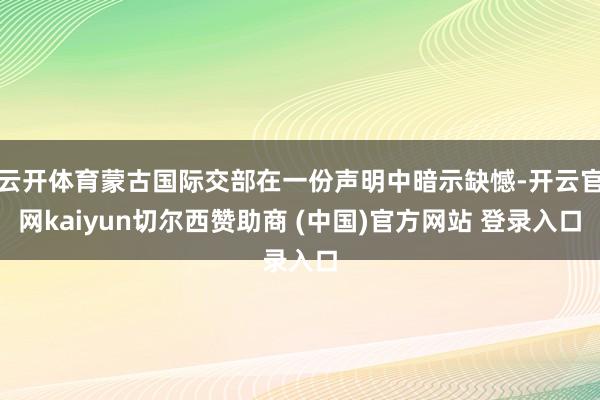 云开体育蒙古国际交部在一份声明中暗示缺憾-开云官网kaiyun切尔西赞助商 (中国)官方网站 登录入口