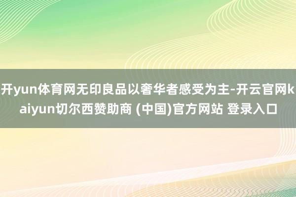 开yun体育网无印良品以奢华者感受为主-开云官网kaiyun切尔西赞助商 (中国)官方网站 登录入口