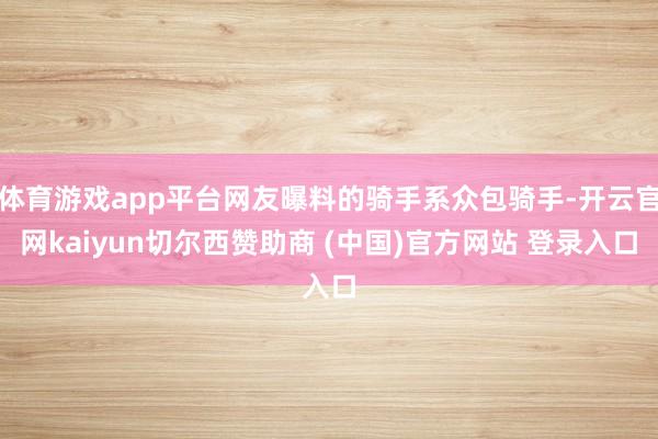 体育游戏app平台网友曝料的骑手系众包骑手-开云官网kaiyun切尔西赞助商 (中国)官方网站 登录入口