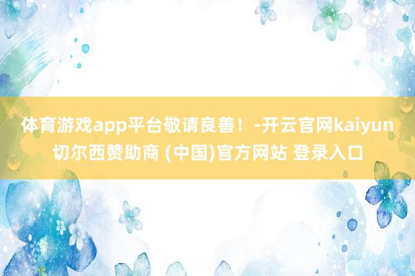 体育游戏app平台敬请良善！-开云官网kaiyun切尔西赞助商 (中国)官方网站 登录入口