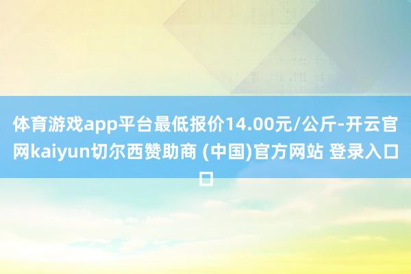 体育游戏app平台最低报价14.00元/公斤-开云官网kaiyun切尔西赞助商 (中国)官方网站 登录入口