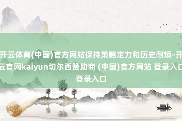 开云体育(中国)官方网站保持策略定力和历史耐烦-开云官网kaiyun切尔西赞助商 (中国)官方网站 登录入口