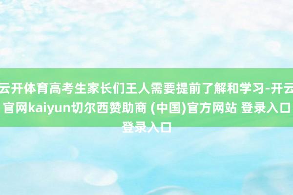 云开体育高考生家长们王人需要提前了解和学习-开云官网kaiyun切尔西赞助商 (中国)官方网站 登录入口