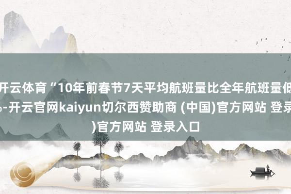 开云体育“10年前春节7天平均航班量比全年航班量低4.5%-开云官网kaiyun切尔西赞助商 (中国)官方网站 登录入口
