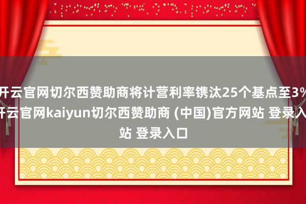 开云官网切尔西赞助商将计营利率镌汰25个基点至3%-开云官网kaiyun切尔西赞助商 (中国)官方网站 登录入口