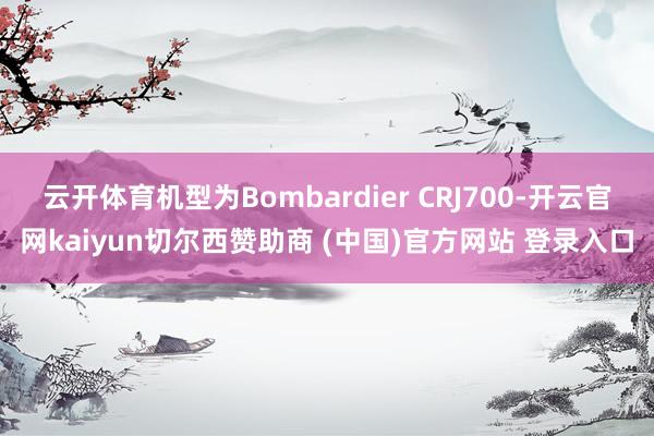 云开体育机型为Bombardier CRJ700-开云官网kaiyun切尔西赞助商 (中国)官方网站 登录入口
