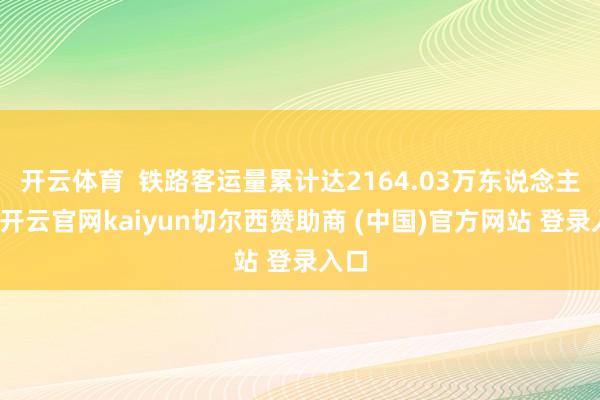 开云体育 铁路客运量累计达2164.03万东说念主次-开云官网kaiyun切尔西赞助商 (中国)官方网站 登录入口