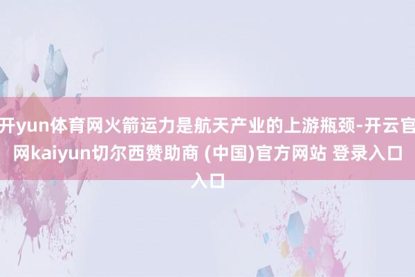 开yun体育网火箭运力是航天产业的上游瓶颈-开云官网kaiyun切尔西赞助商 (中国)官方网站 登录入口