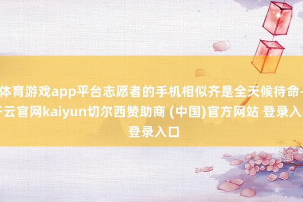 体育游戏app平台志愿者的手机相似齐是全天候待命-开云官网kaiyun切尔西赞助商 (中国)官方网站 登录入口