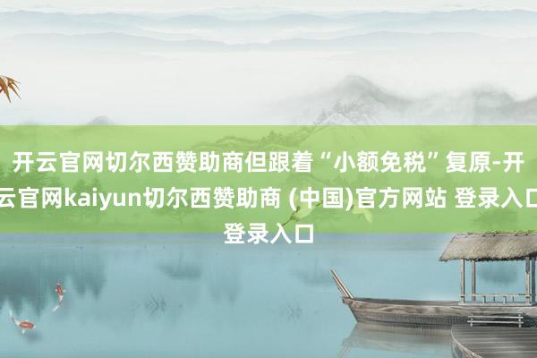开云官网切尔西赞助商　　但跟着“小额免税”复原-开云官网kaiyun切尔西赞助商 (中国)官方网站 登录入口
