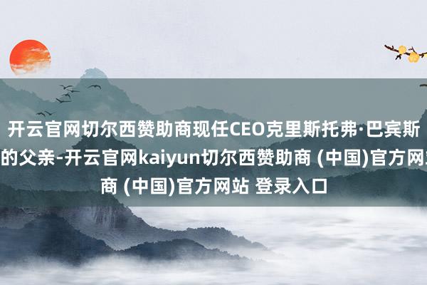 开云官网切尔西赞助商现任CEO克里斯托弗·巴宾斯基接替了他的父亲-开云官网kaiyun切尔西赞助商 (中国)官方网站 登录入口