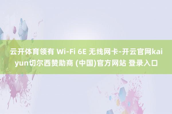 云开体育领有 Wi-Fi 6E 无线网卡-开云官网kaiyun切尔西赞助商 (中国)官方网站 登录入口