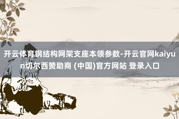 开云体育钢结构网架支座本领参数-开云官网kaiyun切尔西赞助商 (中国)官方网站 登录入口