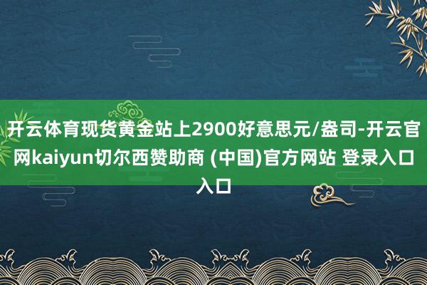开云体育现货黄金站上2900好意思元/盎司-开云官网kaiyun切尔西赞助商 (中国)官方网站 登录入口