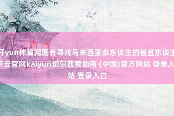 开yun体育网既有寻找马来西亚亲东谈主的信宜东谈主-开云官网kaiyun切尔西赞助商 (中国)官方网站 登录入口