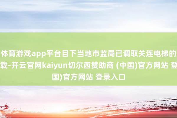 体育游戏app平台目下当地市监局已调取关连电梯的维保记载-开云官网kaiyun切尔西赞助商 (中国)官方网站 登录入口