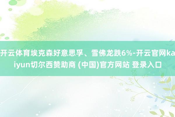 开云体育埃克森好意思孚、雪佛龙跌6%-开云官网kaiyun切尔西赞助商 (中国)官方网站 登录入口