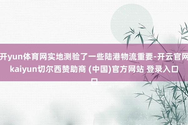 开yun体育网实地测验了一些陆港物流重要-开云官网kaiyun切尔西赞助商 (中国)官方网站 登录入口