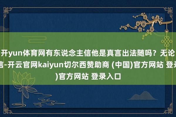 开yun体育网有东说念主信他是真言出法随吗？无论信不信-开云官网kaiyun切尔西赞助商 (中国)官方网站 登录入口