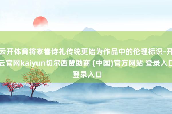 云开体育将家眷诗礼传统更始为作品中的伦理标识-开云官网kaiyun切尔西赞助商 (中国)官方网站 登录入口