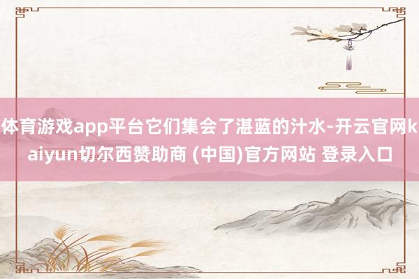 体育游戏app平台它们集会了湛蓝的汁水-开云官网kaiyun切尔西赞助商 (中国)官方网站 登录入口