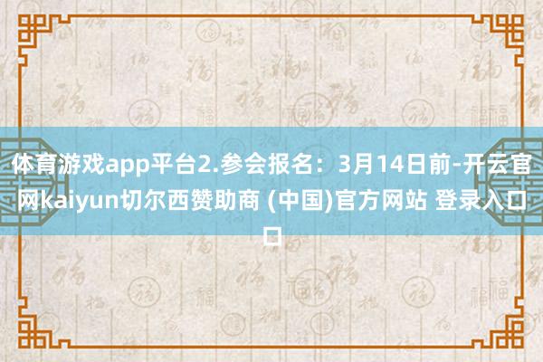 体育游戏app平台2.参会报名：3月14日前-开云官网kaiyun切尔西赞助商 (中国)官方网站 登录入口