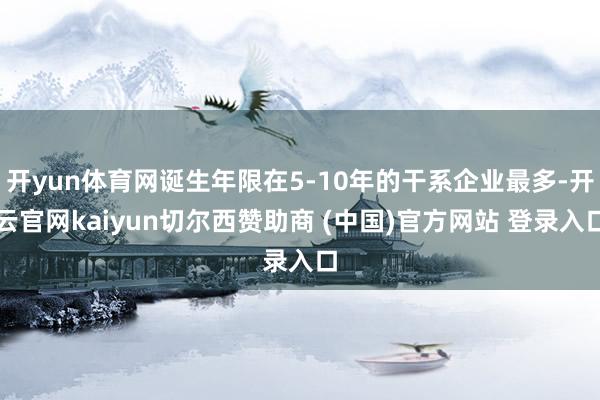 开yun体育网诞生年限在5-10年的干系企业最多-开云官网kaiyun切尔西赞助商 (中国)官方网站 登录入口
