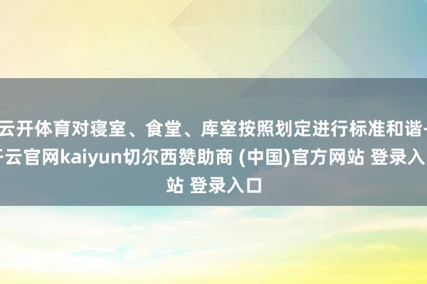 云开体育对寝室、食堂、库室按照划定进行标准和谐-开云官网kaiyun切尔西赞助商 (中国)官方网站 登录入口