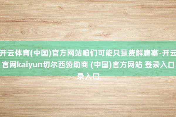开云体育(中国)官方网站咱们可能只是费解唐塞-开云官网kaiyun切尔西赞助商 (中国)官方网站 登录入口