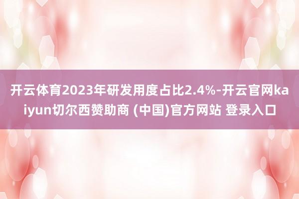 开云体育2023年研发用度占比2.4%-开云官网kaiyun切尔西赞助商 (中国)官方网站 登录入口