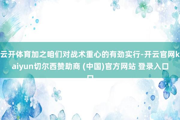 云开体育加之咱们对战术重心的有劲实行-开云官网kaiyun切尔西赞助商 (中国)官方网站 登录入口