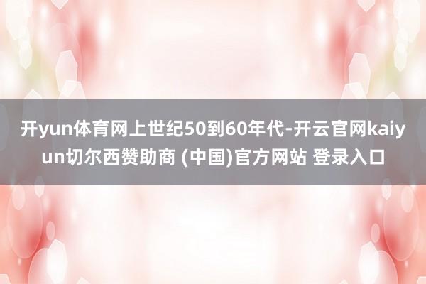 开yun体育网上世纪50到60年代-开云官网kaiyun切尔西赞助商 (中国)官方网站 登录入口