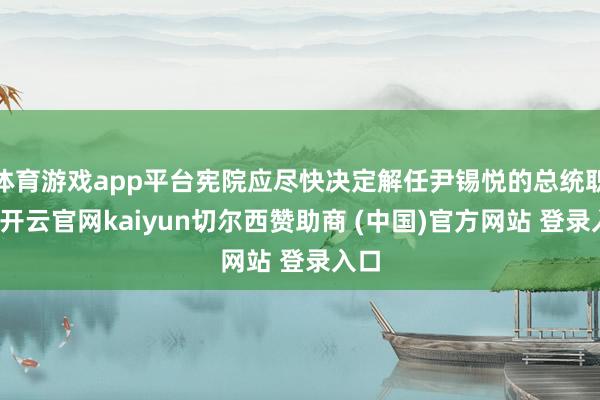 体育游戏app平台宪院应尽快决定解任尹锡悦的总统职务-开云官网kaiyun切尔西赞助商 (中国)官方网站 登录入口