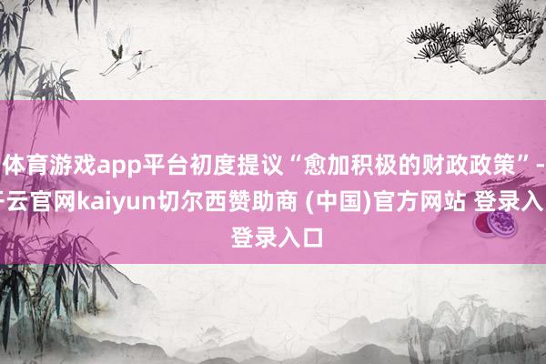 体育游戏app平台初度提议“愈加积极的财政政策”-开云官网kaiyun切尔西赞助商 (中国)官方网站 登录入口