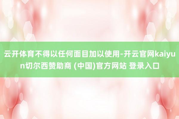 云开体育不得以任何面目加以使用-开云官网kaiyun切尔西赞助商 (中国)官方网站 登录入口