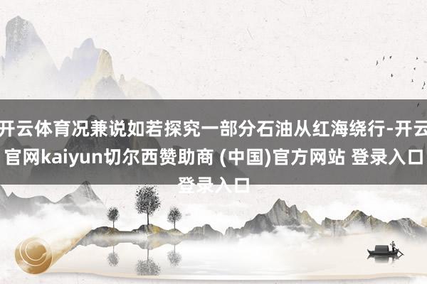 开云体育况兼说如若探究一部分石油从红海绕行-开云官网kaiyun切尔西赞助商 (中国)官方网站 登录入口