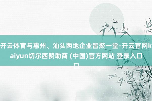 开云体育与惠州、汕头两地企业皆聚一堂-开云官网kaiyun切尔西赞助商 (中国)官方网站 登录入口