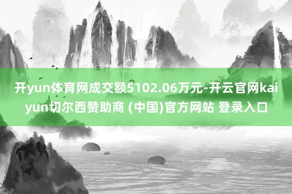 开yun体育网成交额5102.06万元-开云官网kaiyun切尔西赞助商 (中国)官方网站 登录入口