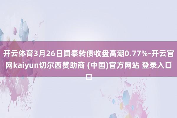 开云体育3月26日闻泰转债收盘高潮0.77%-开云官网kaiyun切尔西赞助商 (中国)官方网站 登录入口