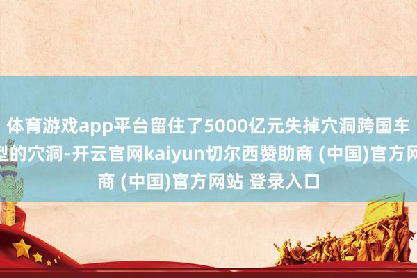 体育游戏app平台留住了5000亿元失掉穴洞跨国车企电动化转型的穴洞-开云官网kaiyun切尔西赞助商 (中国)官方网站 登录入口