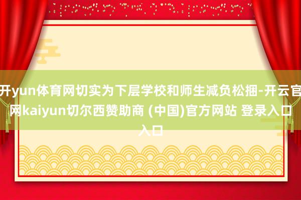 开yun体育网切实为下层学校和师生减负松捆-开云官网kaiyun切尔西赞助商 (中国)官方网站 登录入口