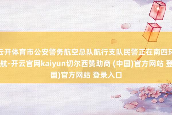 云开体育市公安警务航空总队航行支队民警正在南四环上空巡航-开云官网kaiyun切尔西赞助商 (中国)官方网站 登录入口