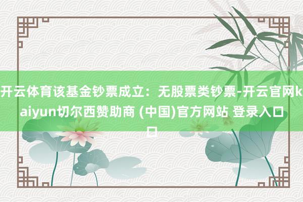 开云体育该基金钞票成立：无股票类钞票-开云官网kaiyun切尔西赞助商 (中国)官方网站 登录入口