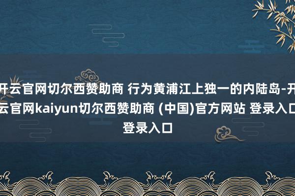 开云官网切尔西赞助商 行为黄浦江上独一的内陆岛-开云官网kaiyun切尔西赞助商 (中国)官方网站 登录入口