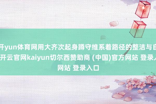 开yun体育网用大齐次起身蹲守维系着路径的整洁与自得-开云官网kaiyun切尔西赞助商 (中国)官方网站 登录入口