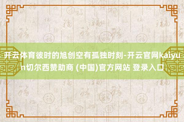开云体育彼时的旭创空有孤独时刻-开云官网kaiyun切尔西赞助商 (中国)官方网站 登录入口