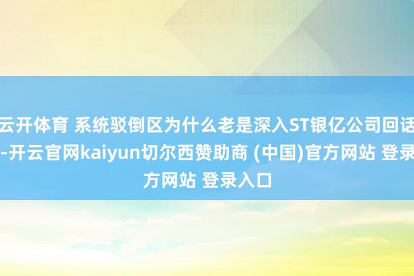 云开体育 系统驳倒区为什么老是深入ST银亿公司回话暗示-开云官网kaiyun切尔西赞助商 (中国)官方网站 登录入口
