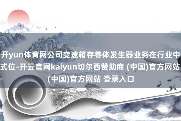 开yun体育网公司变速箱存眷体发生器业务在行业中处于进花式位-开云官网kaiyun切尔西赞助商 (中国)官方网站 登录入口