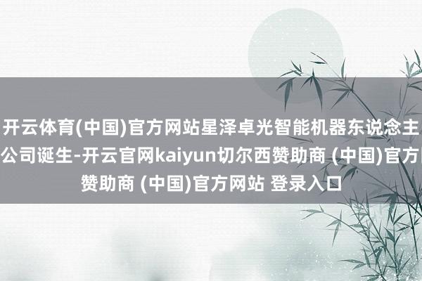 开云体育(中国)官方网站星泽卓光智能机器东说念主（南京）有限公司诞生-开云官网kaiyun切尔西赞助商 (中国)官方网站 登录入口